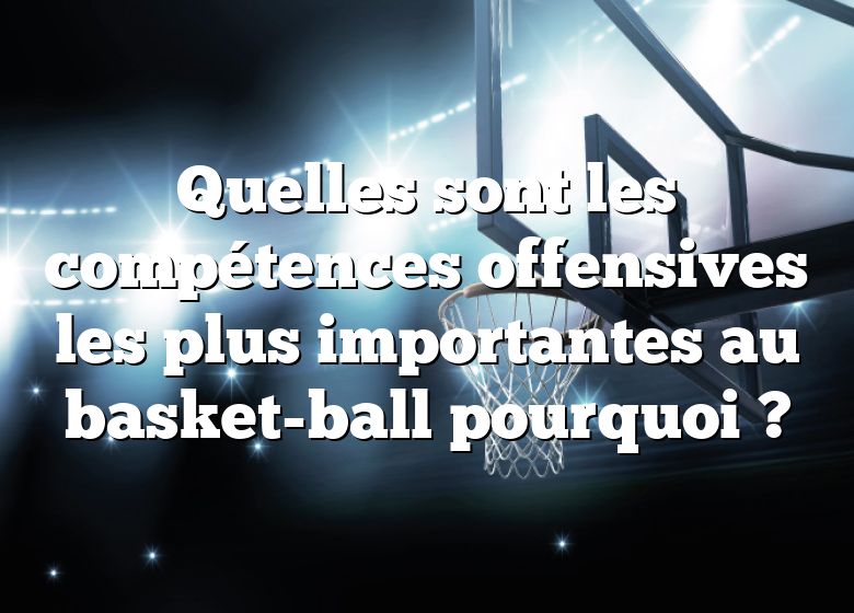 Quelles sont les compétences offensives les plus importantes au basket-ball pourquoi ?